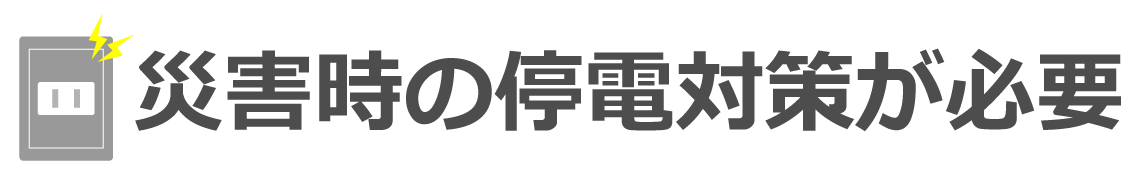 災害時の停電対策が必要